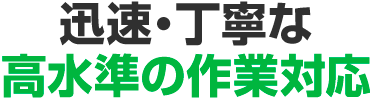 迅速・丁寧な高水準の作業対応