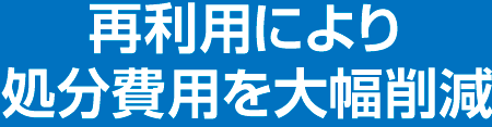再利用により処分費用を大幅削減