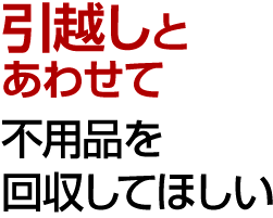 引越しと合わせて不用品を回収してほしい