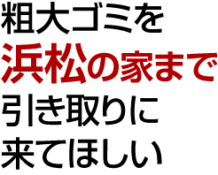 粗大ごみを浜松の家まで引き取りに来てほしい